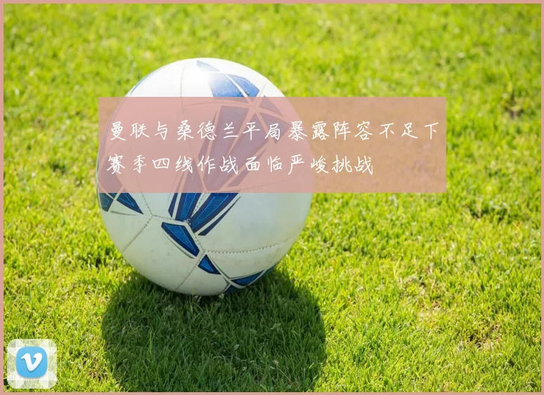 曼联与桑德兰平局暴露阵容不足下赛季四线作战面临严峻挑战