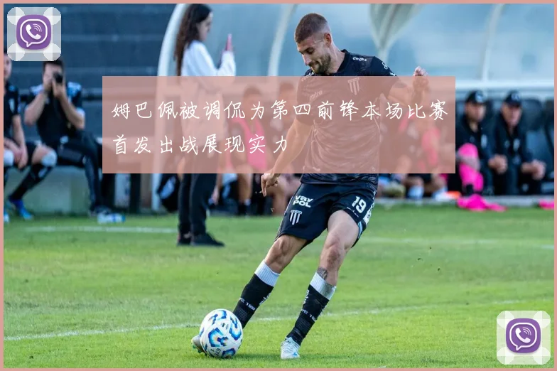 姆巴佩被调侃为第四前锋本场比赛首发出战展现实力