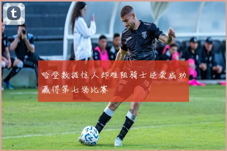 哈登数据惊人却难阻骑士逆袭成功赢得第七场比赛