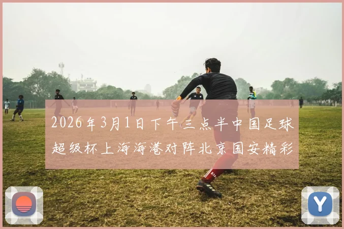 2026年3月1日下午三点半中国足球超级杯上海海港对阵北京国安精彩对决即将上演
