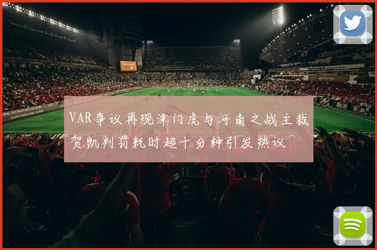 VAR争议再现津门虎与河南之战主裁贺凯判罚耗时超十分钟引发热议