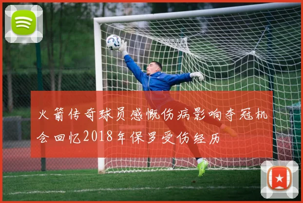 火箭传奇球员感慨伤病影响夺冠机会回忆2018年保罗受伤经历