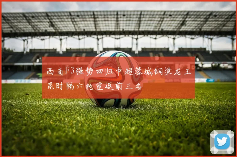 西南F3强势回归中超蓉城铜梁龙玉昆时隔六轮重返前三名