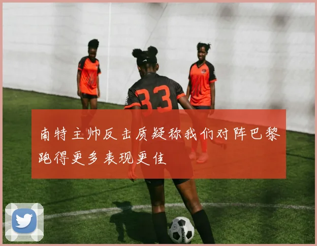 南特主帅反击质疑称我们对阵巴黎跑得更多表现更佳