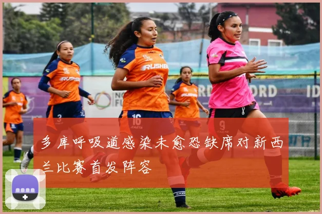 多库呼吸道感染未愈恐缺席对新西兰比赛首发阵容