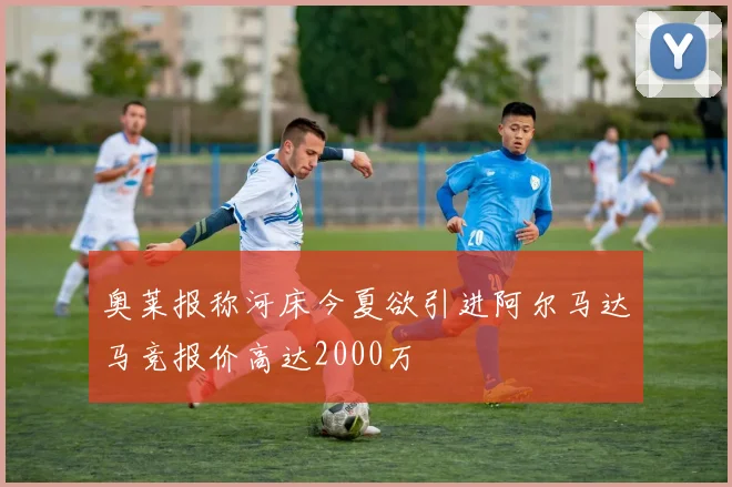 奥莱报称河床今夏欲引进阿尔马达马竞报价高达2000万