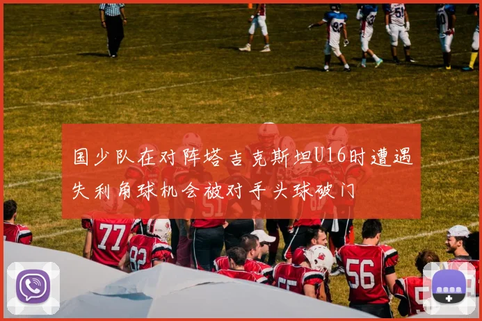 国少队在对阵塔吉克斯坦U16时遭遇失利角球机会被对手头球破门