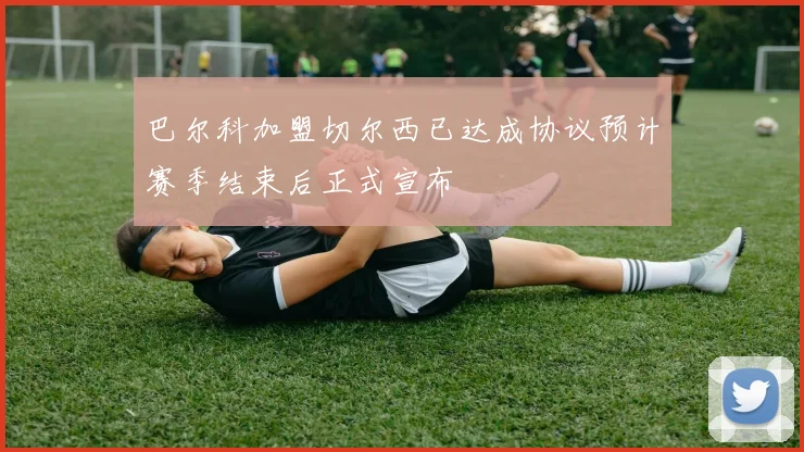 巴尔科加盟切尔西已达成协议预计赛季结束后正式宣布