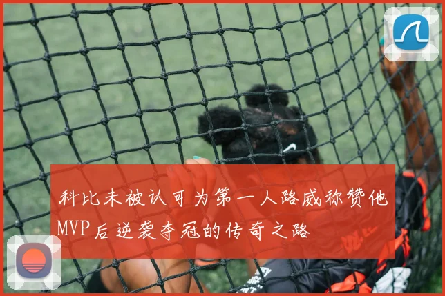 科比未被认可为第一人路威称赞他MVP后逆袭夺冠的传奇之路