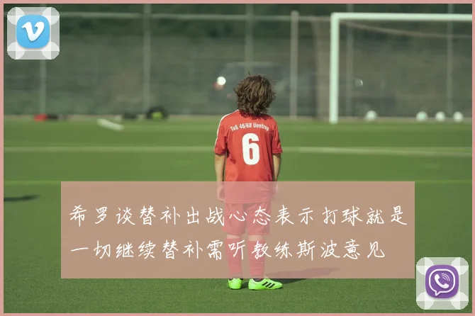 希罗谈替补出战心态表示打球就是一切继续替补需听教练斯波意见