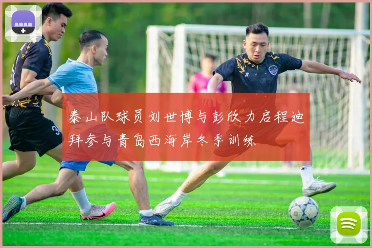 泰山队球员刘世博与彭欣力启程迪拜参与青岛西海岸冬季训练