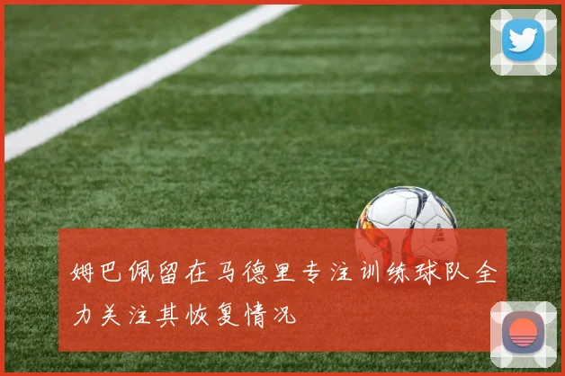 姆巴佩留在马德里专注训练球队全力关注其恢复情况