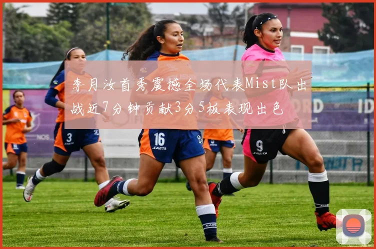 李月汝首秀震撼全场代表Mist队出战近7分钟贡献3分5板表现出色