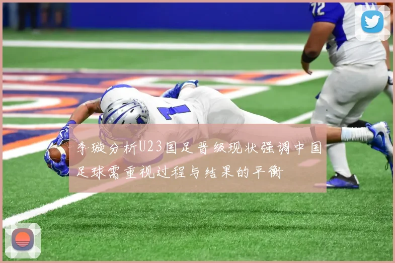 李璇分析U23国足晋级现状强调中国足球需重视过程与结果的平衡