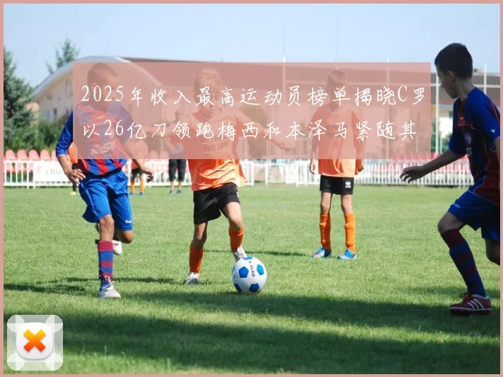 2025年收入最高运动员榜单揭晓C罗以26亿刀领跑梅西和本泽马紧随其后