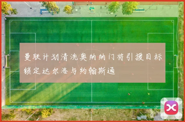 曼联计划清洗奥纳纳门将引援目标锁定达尔洛与约翰斯通