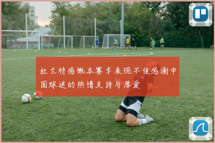 杜兰特感慨本赛季表现不佳感谢中国球迷的热情支持与厚爱