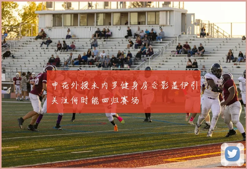 申花外援米内罗健身房合影盖伊引关注何时能回归赛场
