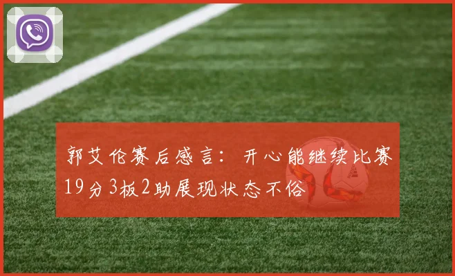 郭艾伦赛后感言：开心能继续比赛19分3板2助展现状态不俗
