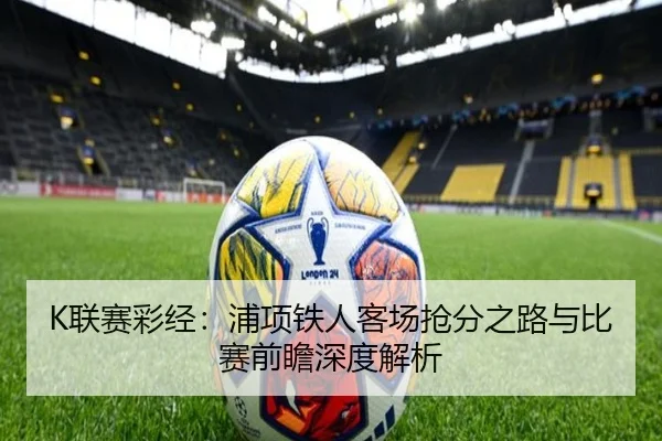 K联赛彩经：浦项铁人客场抢分之路与比赛前瞻深度解析